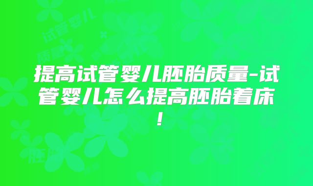 提高试管婴儿胚胎质量-试管婴儿怎么提高胚胎着床！