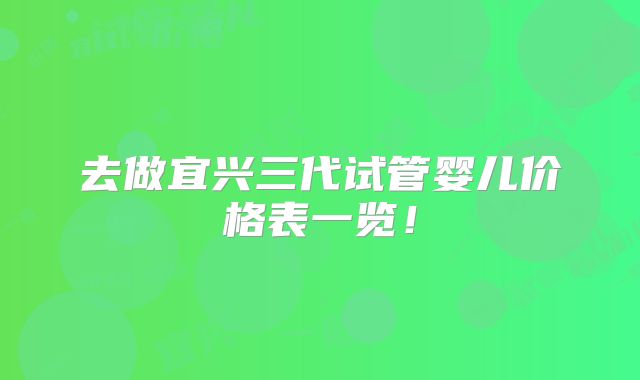 去做宜兴三代试管婴儿价格表一览！