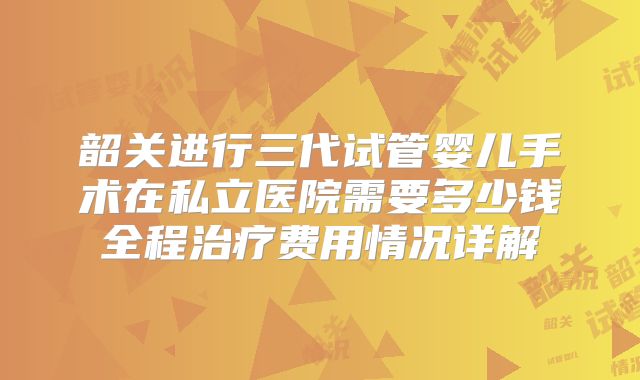 韶关进行三代试管婴儿手术在私立医院需要多少钱全程治疗费用情况详解