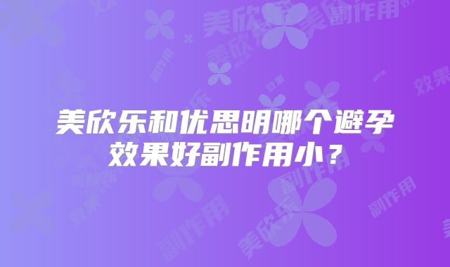 美欣乐和优思明哪个避孕效果好副作用小？