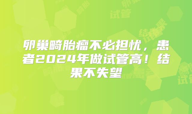 卵巢畸胎瘤不必担忧，患者2024年做试管高！结果不失望