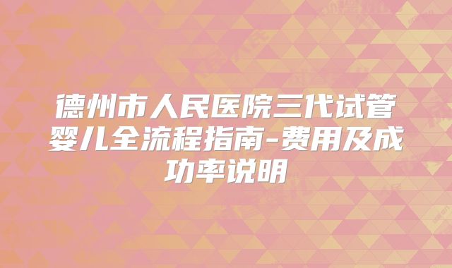 德州市人民医院三代试管婴儿全流程指南-费用及成功率说明