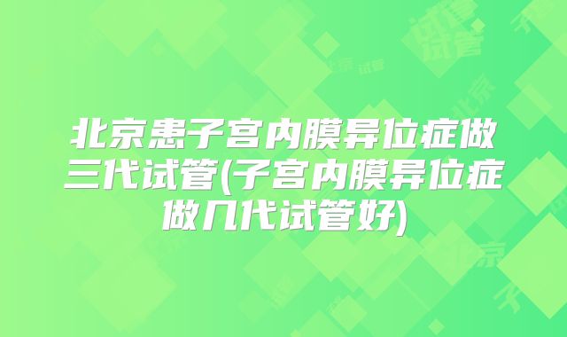 北京患子宫内膜异位症做三代试管(子宫内膜异位症做几代试管好)