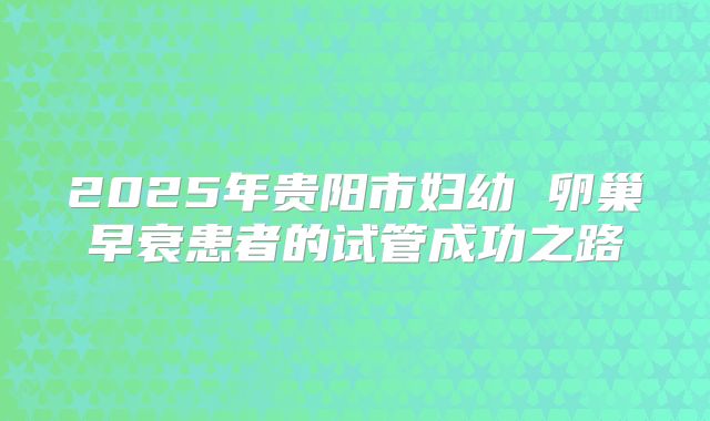 2025年贵阳市妇幼 卵巢早衰患者的试管成功之路