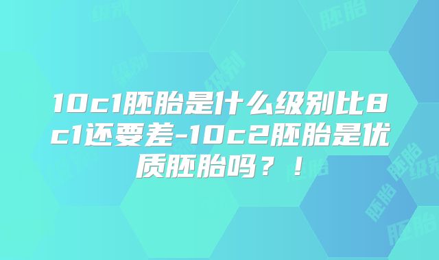 10c1胚胎是什么级别比8c1还要差-10c2胚胎是优质胚胎吗?!