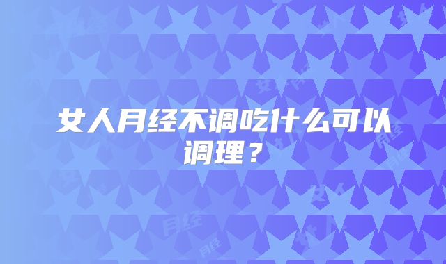 女人月经不调吃什么可以调理？