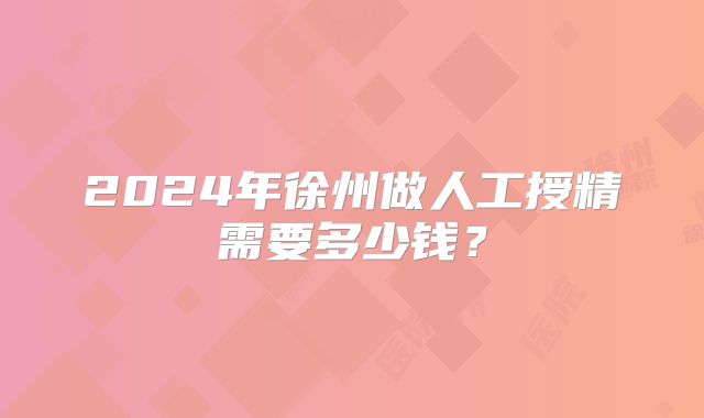 2024年徐州做人工授精需要多少钱？