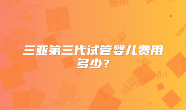 三亚第三代试管婴儿费用多少？