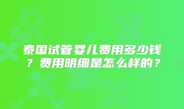 泰国试管婴儿费用多少钱？费用明细是怎么样的？