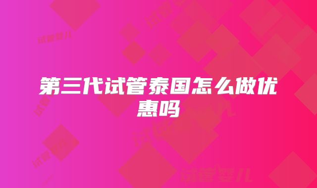 第三代试管泰国怎么做优惠吗