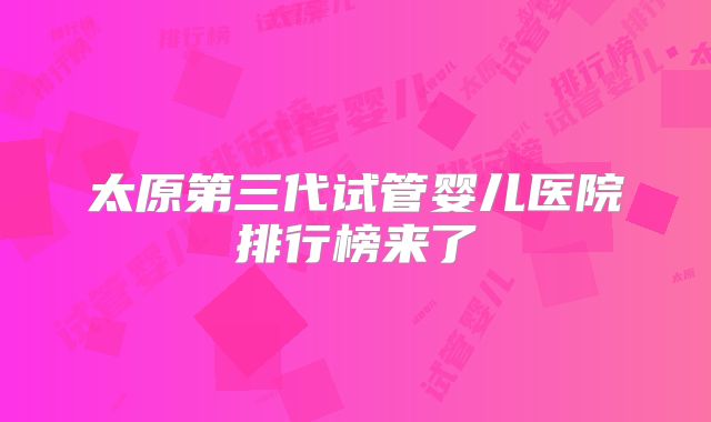 太原第三代试管婴儿医院排行榜来了