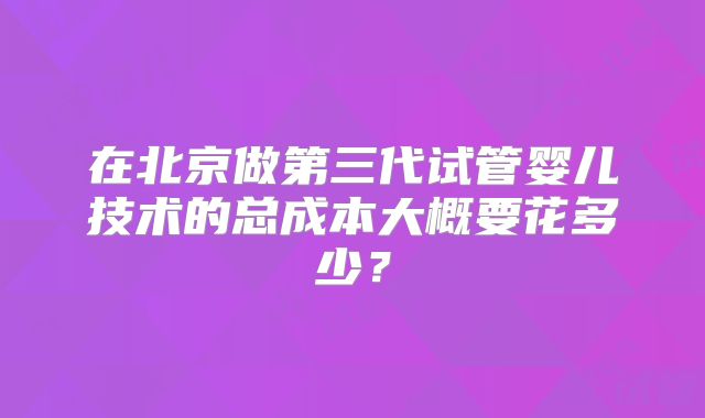 在北京做第三代试管婴儿技术的总成本大概要花多少？