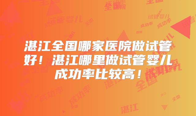 湛江全国哪家医院做试管好!湛江哪里做试管婴儿成功率比较高!