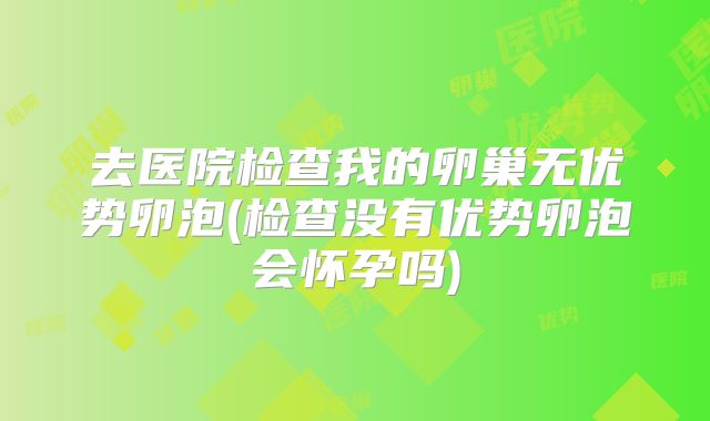 去医院检查我的卵巢无优势卵泡(检查没有优势卵泡会怀孕吗)
