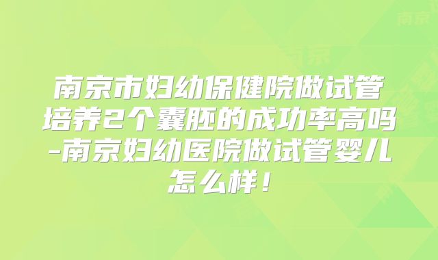 南京市妇幼保健院做试管培养2个囊胚的成功率高吗-南京妇幼医院做试管婴儿怎么样!