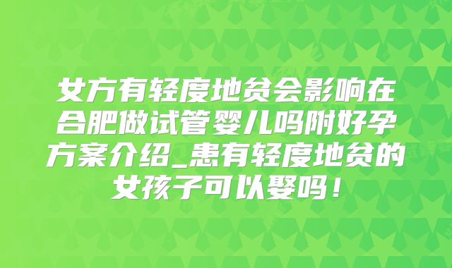 女方有轻度地贫会影响在合肥做试管婴儿吗附好孕方案介绍_患有轻度地贫的女孩子可以娶吗!