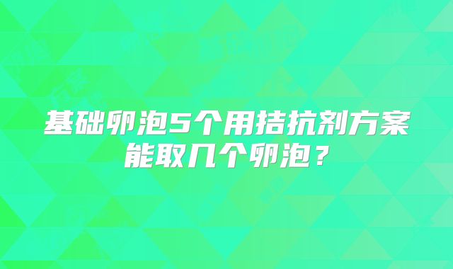 基础卵泡5个用拮抗剂方案能取几个卵泡？