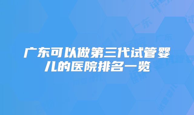 广东可以做第三代试管婴儿的医院排名一览
