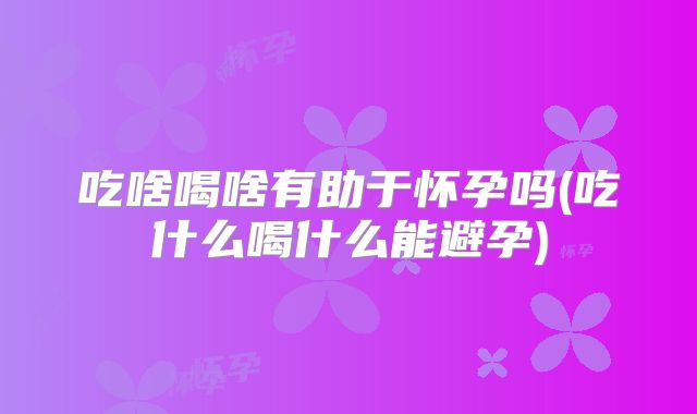 吃啥喝啥有助于怀孕吗(吃什么喝什么能避孕)