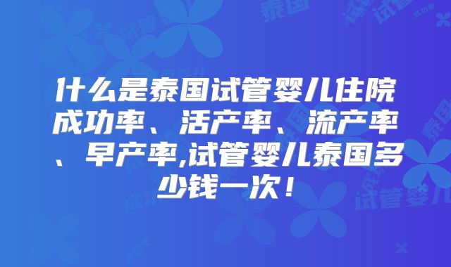 什么是泰国试管婴儿住院成功率、活产率、流产率、早产率,试管婴儿泰国多少钱一次!