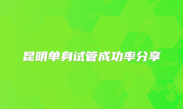 昆明单身试管成功率分享