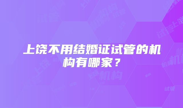 上饶不用结婚证试管的机构有哪家？