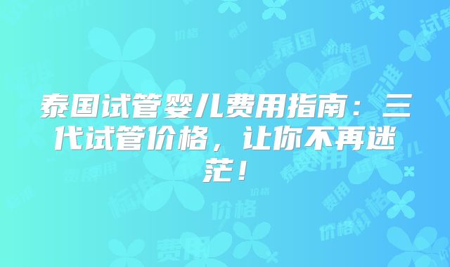 泰国试管婴儿费用指南：三代试管价格，让你不再迷茫！