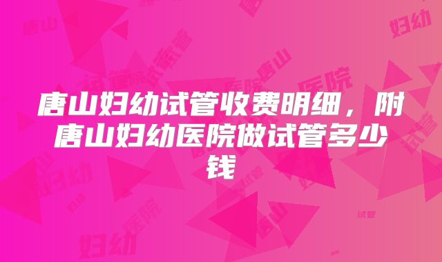 唐山妇幼试管收费明细，附唐山妇幼医院做试管多少钱