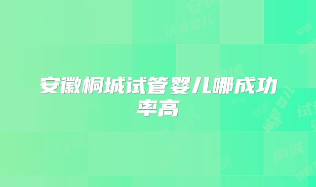 安徽桐城试管婴儿哪成功率高