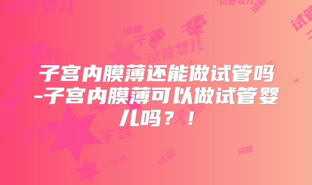 子宫内膜薄还能做试管吗-子宫内膜薄可以做试管婴儿吗？！