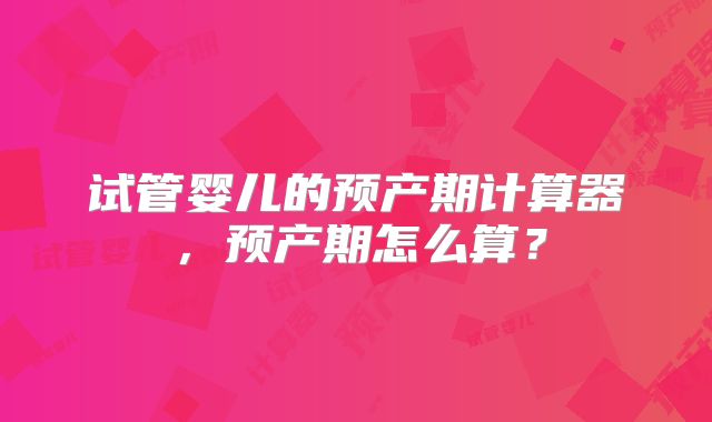 试管婴儿的预产期计算器,预产期怎么算?