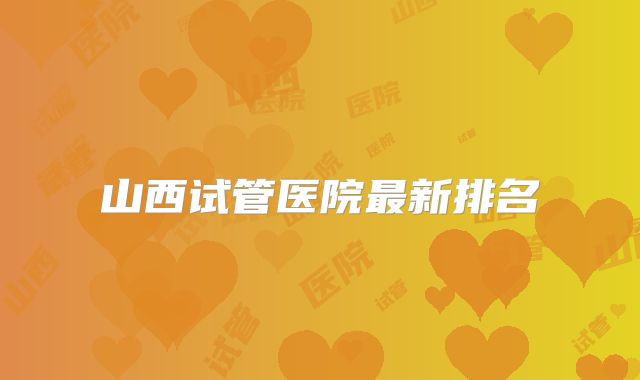 山西试管医院最新排名
