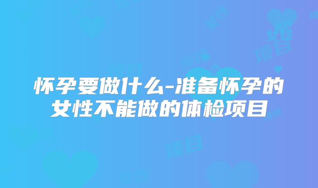 怀孕要做什么-准备怀孕的女性不能做的体检项目
