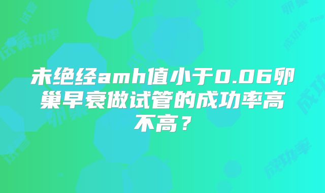 未绝经amh值小于0.06卵巢早衰做试管的成功率高不高?