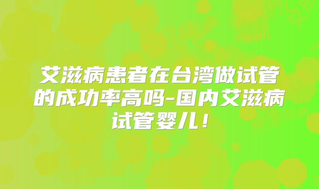 艾滋病患者在台湾做试管的成功率高吗-国内艾滋病试管婴儿！