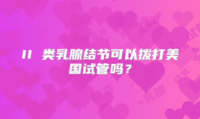 II 类乳腺结节可以拨打美国试管吗？