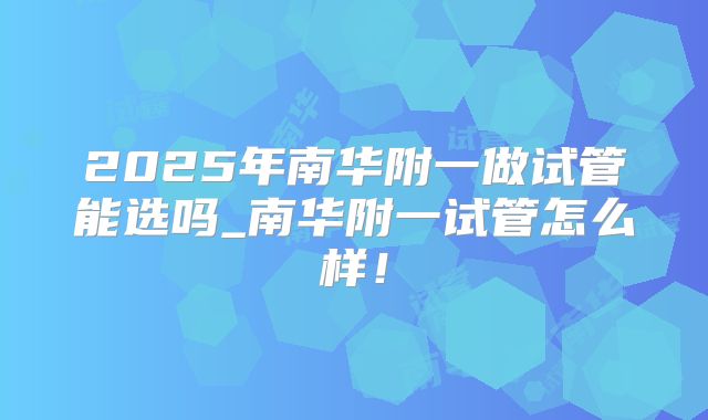 2025年南华附一做试管能选吗_南华附一试管怎么样!