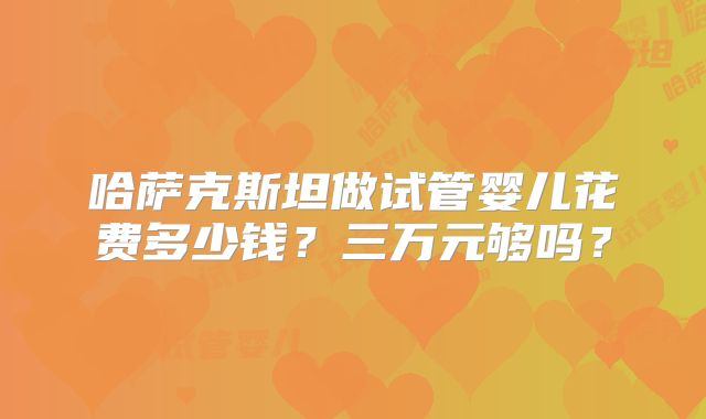 哈萨克斯坦做试管婴儿花费多少钱？三万元够吗？