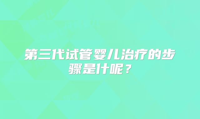 第三代试管婴儿治疗的步骤是什呢？