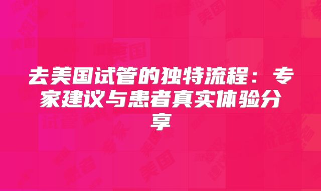 去美国试管的独特流程：专家建议与患者真实体验分享