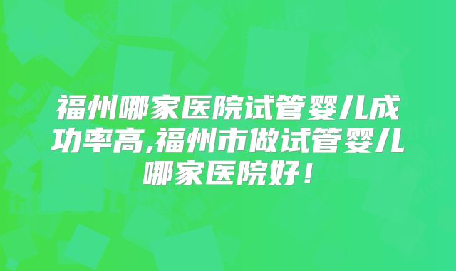 福州哪家医院试管婴儿成功率高,福州市做试管婴儿哪家医院好！