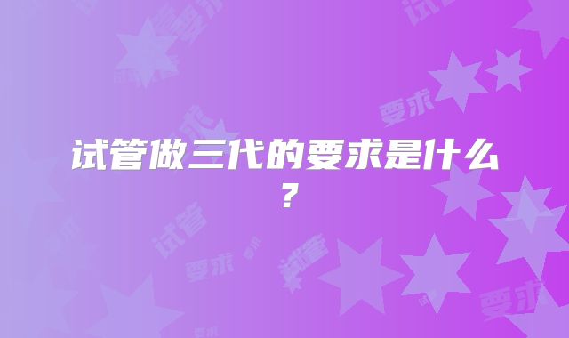 试管做三代的要求是什么？