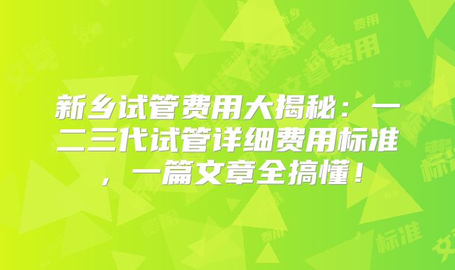 新乡试管费用大揭秘：一二三代试管详细费用标准，一篇文章全搞懂！