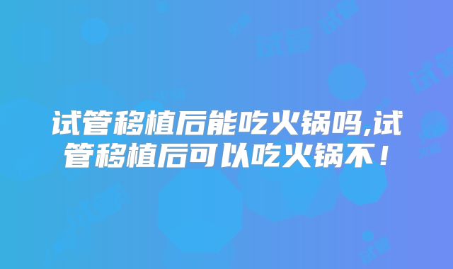 试管移植后能吃火锅吗,试管移植后可以吃火锅不!