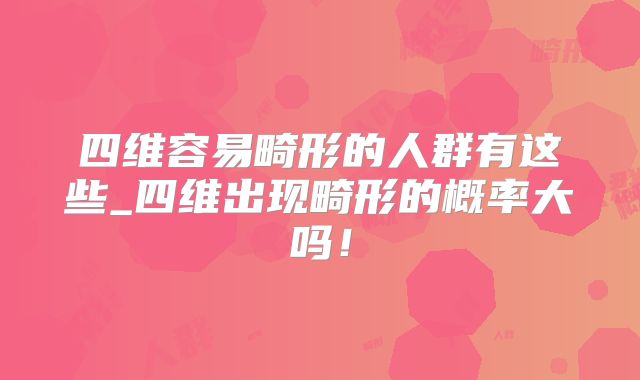 四维容易畸形的人群有这些_四维出现畸形的概率大吗！