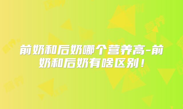 前奶和后奶哪个营养高-前奶和后奶有啥区别!