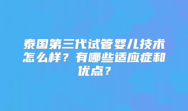 泰国第三代试管婴儿技术怎么样？有哪些适应症和优点？