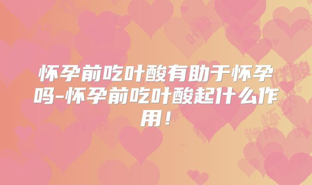 怀孕前吃叶酸有助于怀孕吗-怀孕前吃叶酸起什么作用!