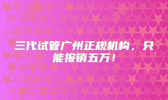 三代试管广州正规机构,只能报销五万!