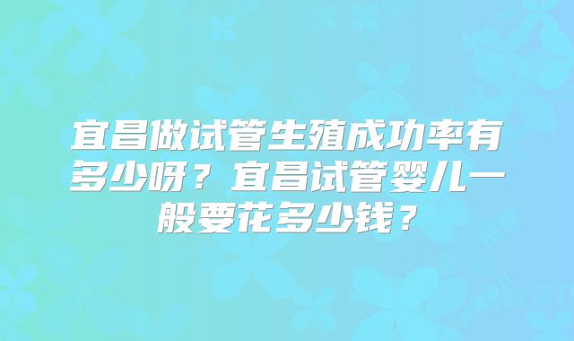 宜昌做试管生殖成功率有多少呀？宜昌试管婴儿一般要花多少钱？
